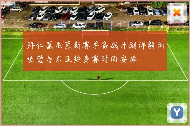 拜仁慕尼黑新赛季备战计划详解训练营与东亚热身赛时间安排