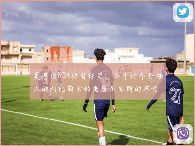夏普谈NBA传奇球星：公牛的乔丹湖人的科比骑士的老詹尼克斯的布伦森