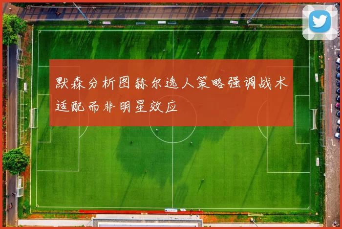 默森分析图赫尔选人策略强调战术适配而非明星效应