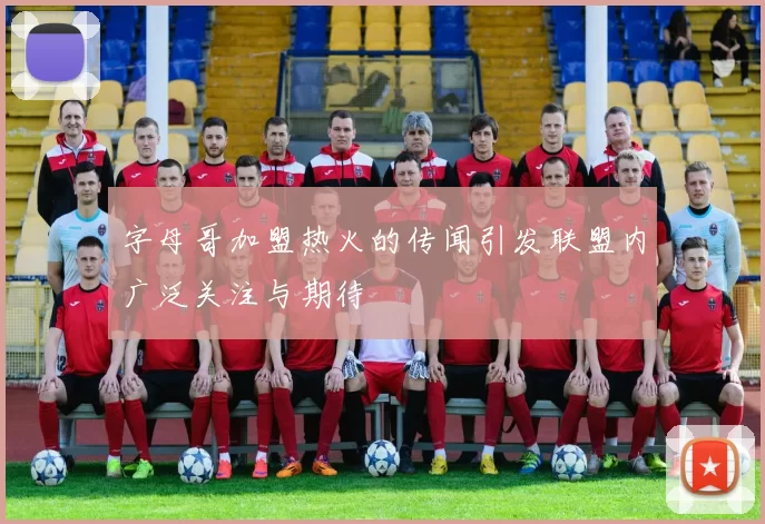 字母哥加盟热火的传闻引发联盟内广泛关注与期待