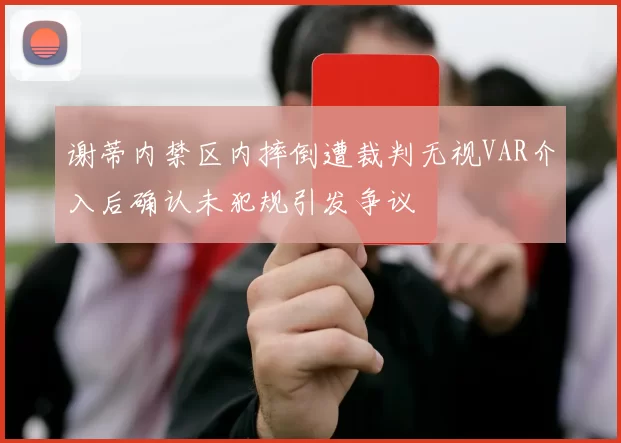 谢蒂内禁区内摔倒遭裁判无视VAR介入后确认未犯规引发争议