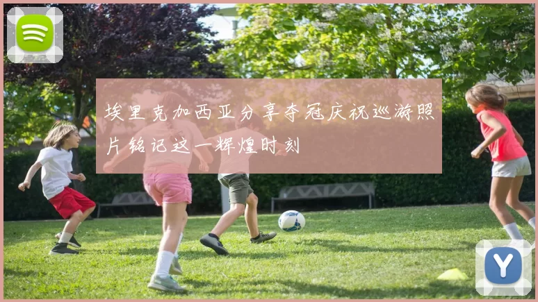 埃里克加西亚分享夺冠庆祝巡游照片铭记这一辉煌时刻
