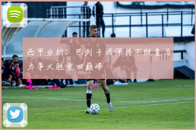 西甲分析：巴列卡诺保持不败皇马力争大胜重回巅峰