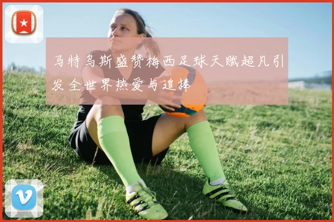 马特乌斯盛赞梅西足球天赋超凡引发全世界热爱与追捧