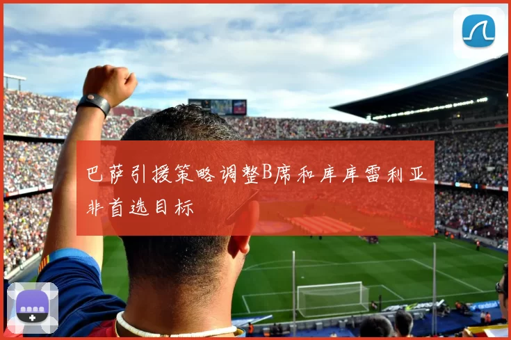 巴萨引援策略调整B席和库库雷利亚非首选目标