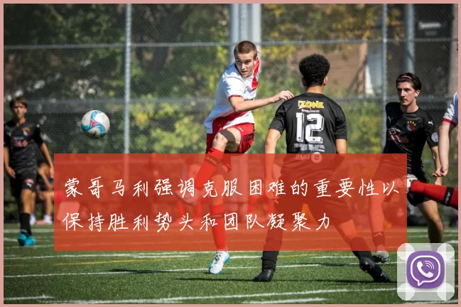蒙哥马利强调克服困难的重要性以保持胜利势头和团队凝聚力