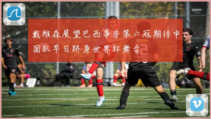戴维森展望巴西争夺第六冠期待中国队早日跻身世界杯舞台