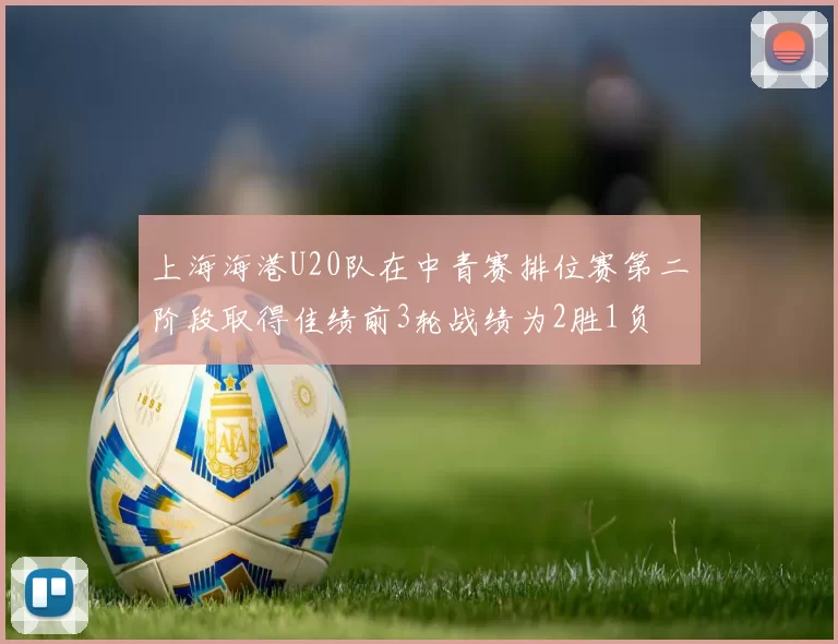 上海海港U20队在中青赛排位赛第二阶段取得佳绩前3轮战绩为2胜1负