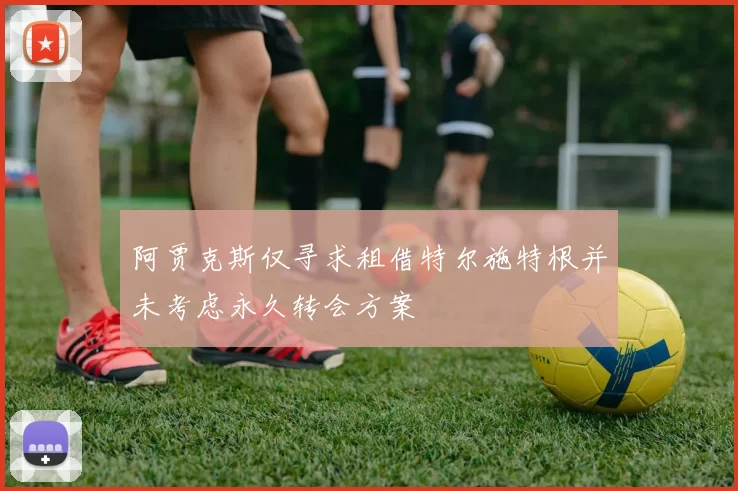 阿贾克斯仅寻求租借特尔施特根并未考虑永久转会方案