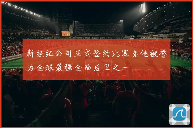 新经纪公司正式签约比塞克他被誉为全球最强全面后卫之一