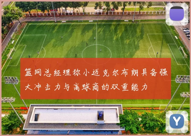 篮网总经理称小迈克尔布朗具备强大冲击力与高球商的双重能力