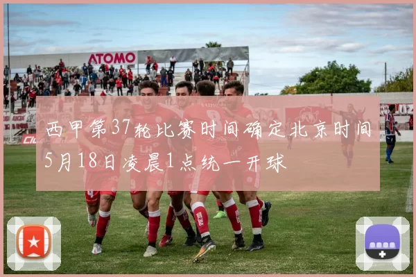 西甲第37轮比赛时间确定北京时间5月18日凌晨1点统一开球