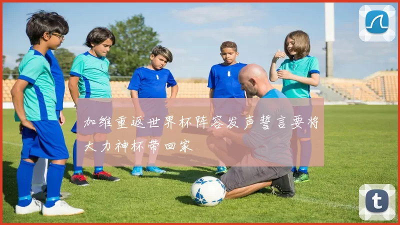 加维重返世界杯阵容发声誓言要将大力神杯带回家